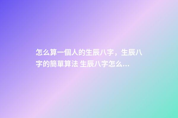 怎么算一個人的生辰八字，生辰八字的簡單算法 生辰八字怎么算-第1張-觀點-玄機派